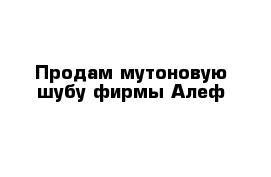 Продам мутоновую шубу фирмы Алеф